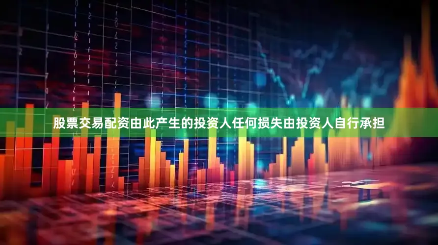 股票交易配资由此产生的投资人任何损失由投资人自行承担