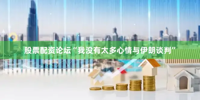 股票配资论坛“我没有太多心情与伊朗谈判”