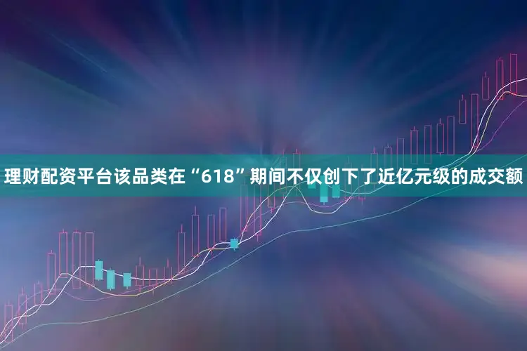 理财配资平台该品类在“618”期间不仅创下了近亿元级的成交额