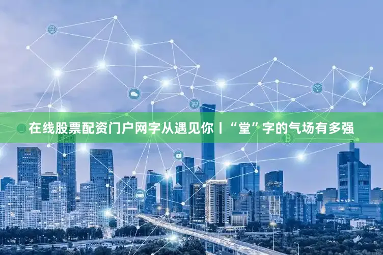 在线股票配资门户网字从遇见你丨“堂”字的气场有多强
