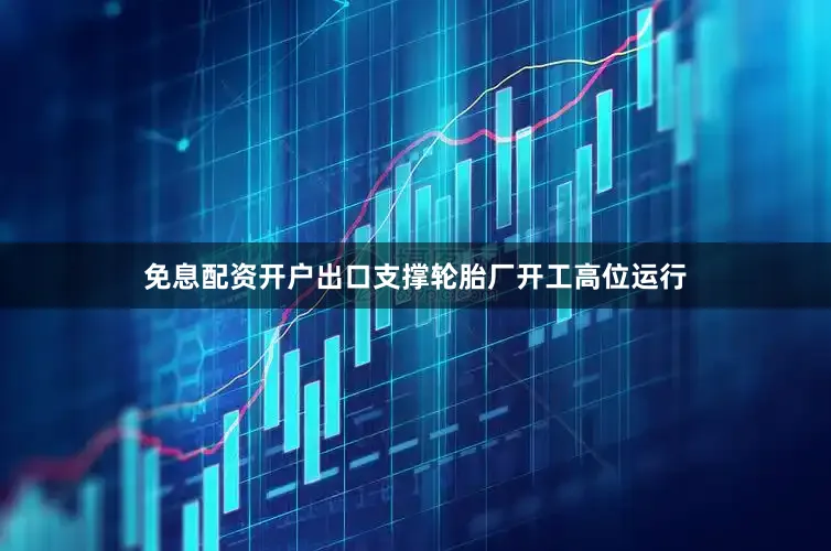 免息配资开户出口支撑轮胎厂开工高位运行