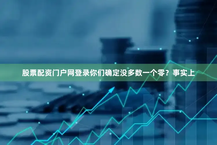 股票配资门户网登录你们确定没多数一个零？事实上