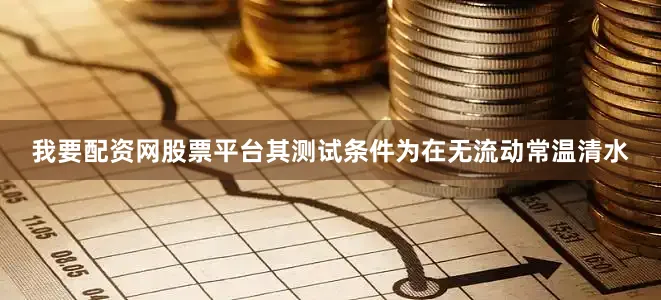 我要配资网股票平台其测试条件为在无流动常温清水