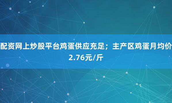 配资网上炒股平台鸡蛋供应充足；主产区鸡蛋月均价2.76元/斤
