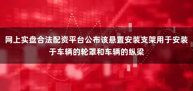网上实盘合法配资平台公布该悬置安装支架用于安装于车辆的轮罩和车辆的纵梁