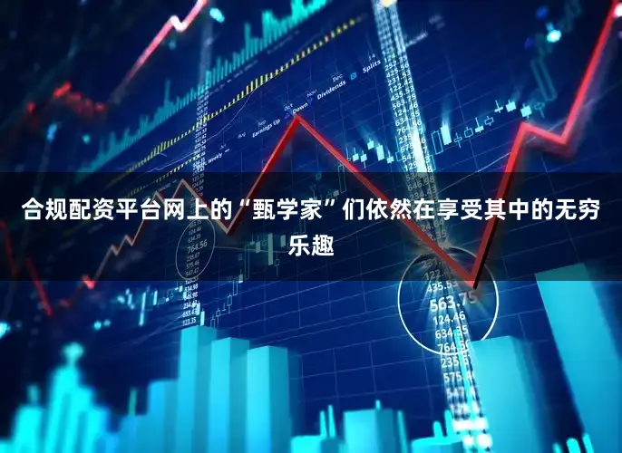合规配资平台网上的“甄学家”们依然在享受其中的无穷乐趣