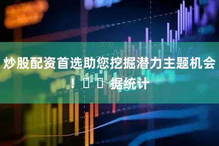 炒股配资首选助您挖掘潜力主题机会！		　　据统计
