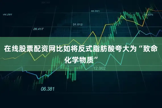 在线股票配资网比如将反式脂肪酸夸大为“致命化学物质”