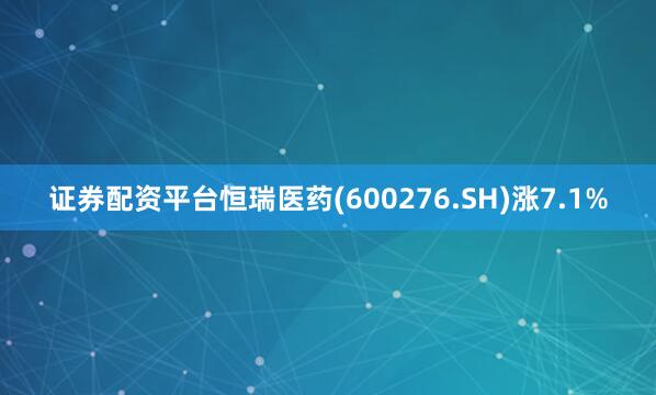 证券配资平台恒瑞医药(600276.SH)涨7.1%