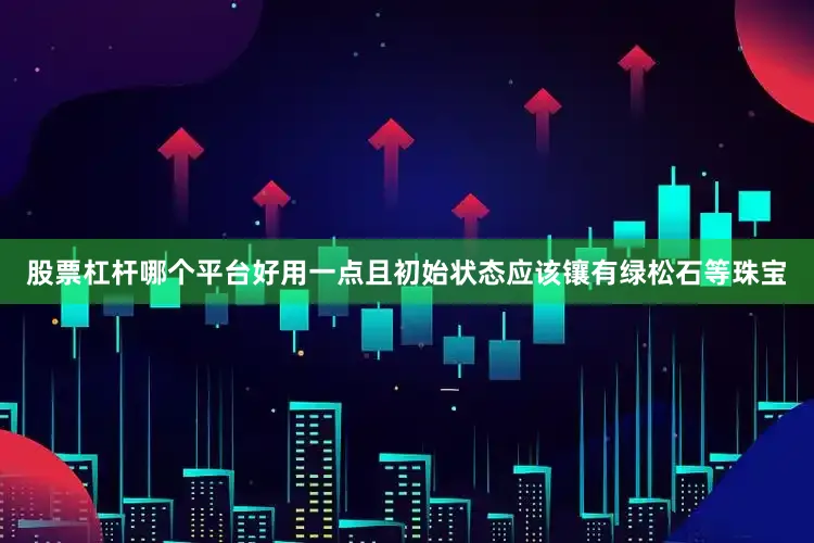 股票杠杆哪个平台好用一点且初始状态应该镶有绿松石等珠宝