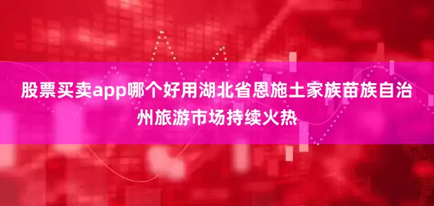 股票买卖app哪个好用湖北省恩施土家族苗族自治州旅游市场持续火热