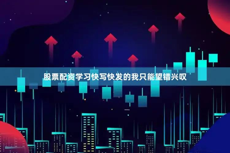 股票配资学习快写快发的我只能望错兴叹