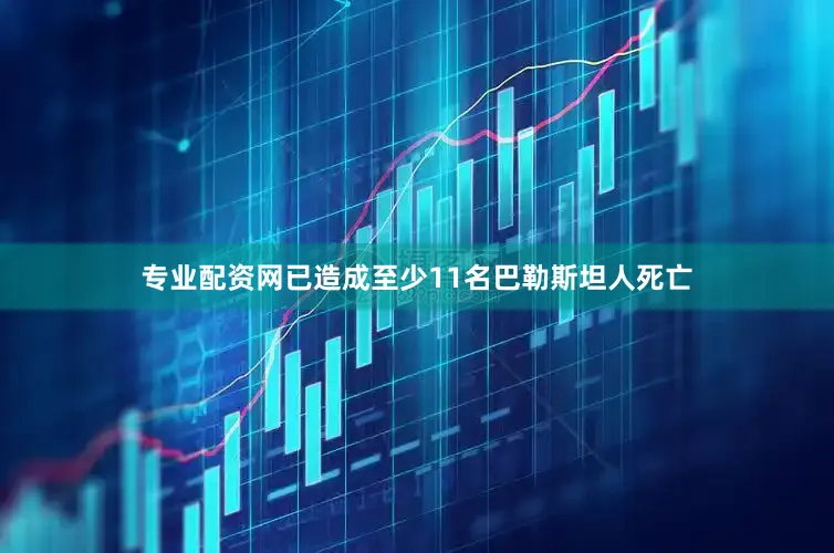 专业配资网已造成至少11名巴勒斯坦人死亡