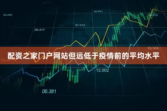 配资之家门户网站但远低于疫情前的平均水平