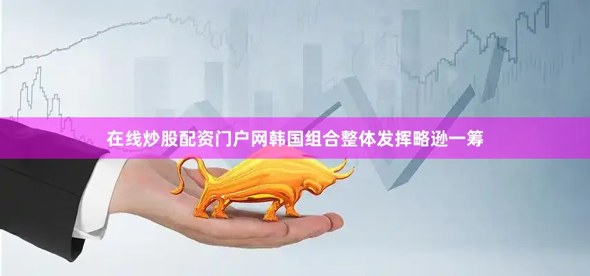 在线炒股配资门户网韩国组合整体发挥略逊一筹