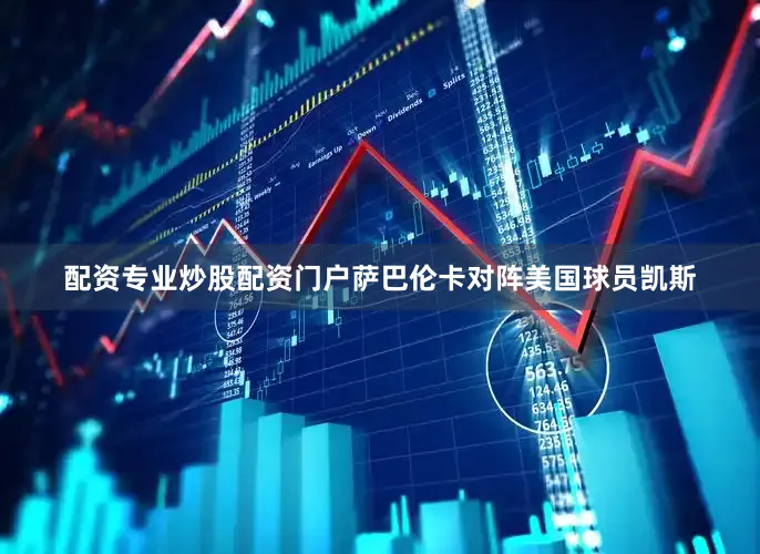 配资专业炒股配资门户萨巴伦卡对阵美国球员凯斯