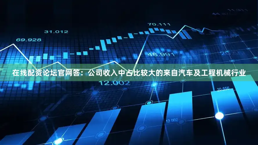 在线配资论坛官网答：公司收入中占比较大的来自汽车及工程机械行业