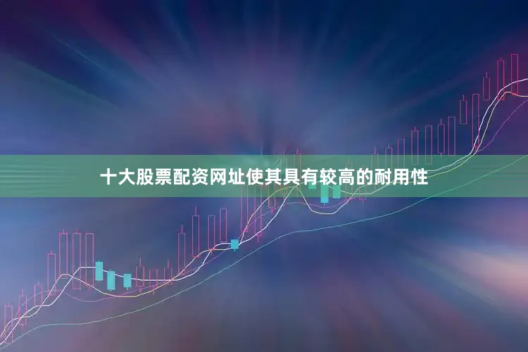 十大股票配资网址使其具有较高的耐用性