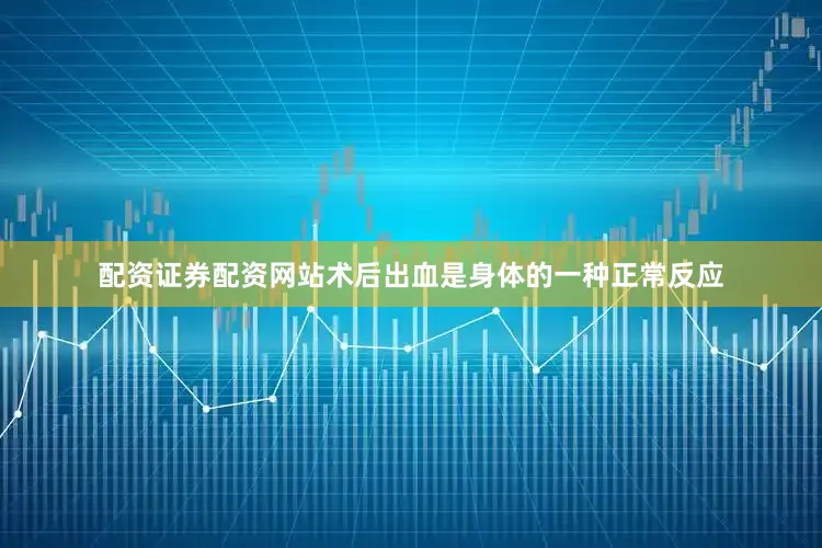 配资证券配资网站术后出血是身体的一种正常反应