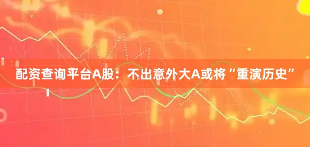 配资查询平台A股：不出意外大A或将“重演历史”
