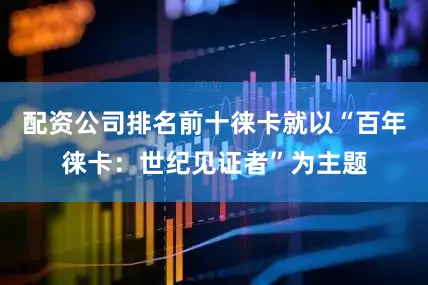 配资公司排名前十徕卡就以“百年徕卡：世纪见证者”为主题