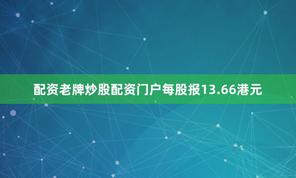 配资老牌炒股配资门户每股报13.66港元