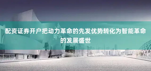 配资证券开户把动力革命的先发优势转化为智能革命的发展盛世