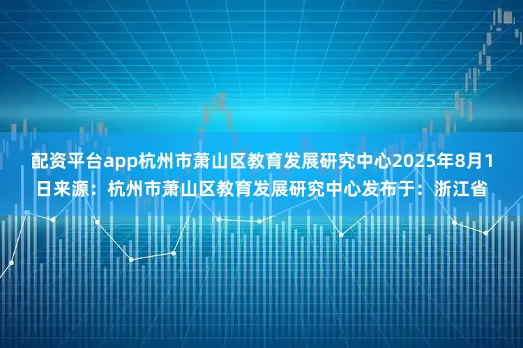 配资平台app杭州市萧山区教育发展研究中心2025年8月1日来源：杭州市萧山区教育发展研究中心发布于：浙江省