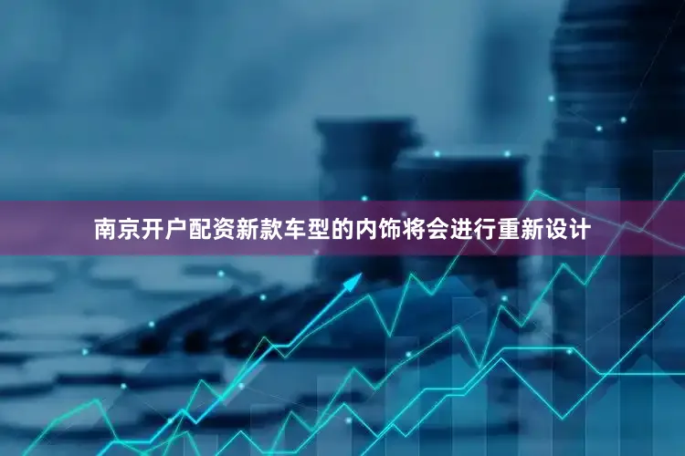 南京开户配资新款车型的内饰将会进行重新设计