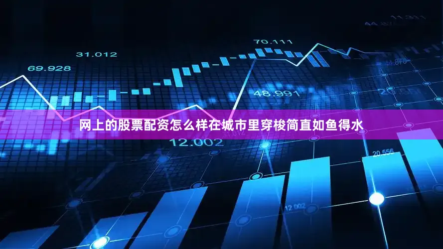 网上的股票配资怎么样在城市里穿梭简直如鱼得水