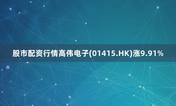 股市配资行情高伟电子(01415.HK)涨9.91%