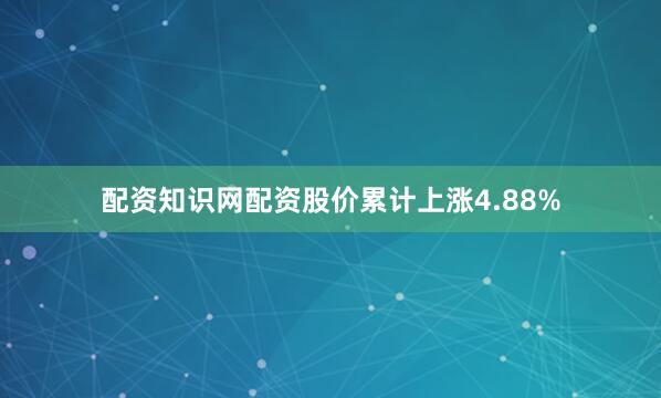 配资知识网配资股价累计上涨4.88%