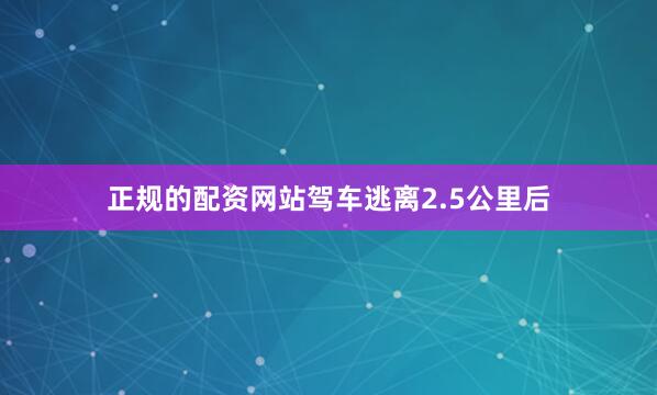 正规的配资网站驾车逃离2.5公里后