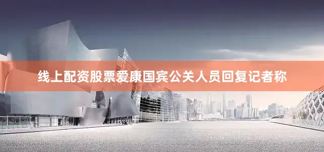 线上配资股票爱康国宾公关人员回复记者称