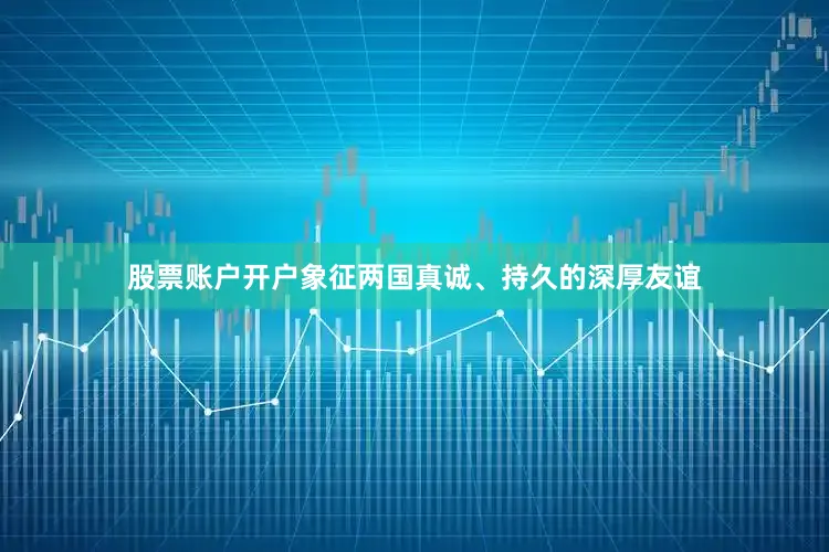 股票账户开户象征两国真诚、持久的深厚友谊