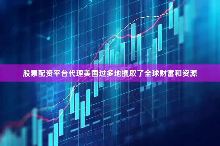股票配资平台代理美国过多地攫取了全球财富和资源