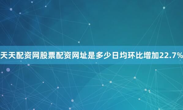 天天配资网股票配资网址是多少日均环比增加22.7%
