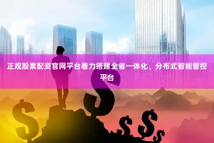 正规股票配资官网平台着力搭建全省一体化、分布式智能管控平台