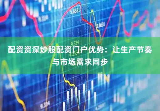 配资资深炒股配资门户优势：让生产节奏与市场需求同步