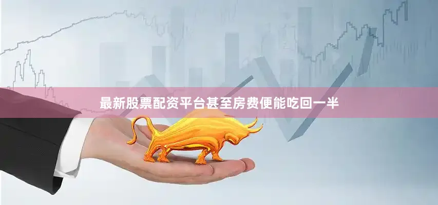 最新股票配资平台甚至房费便能吃回一半