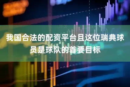 我国合法的配资平台且这位瑞典球员是球队的首要目标