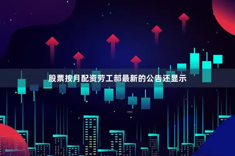 股票按月配资劳工部最新的公告还显示